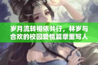 岁月流转相依共行，林岁与合欢的校园爱情篇章重写人生新篇
