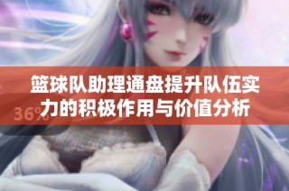 篮球队助理通盘提升队伍实力的积极作用与价值分析