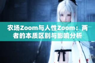 农场Zoom与人性Zoom：两者的本质区别与影响分析