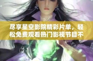 尽享星空影院精彩片单，轻松免费观看热门影视节目不再是梦