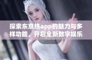 探索东京热app的魅力与多样功能，开启全新数字娱乐体验