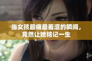 当女孩最痛最羞涩的瞬间，竟然让她铭记一生