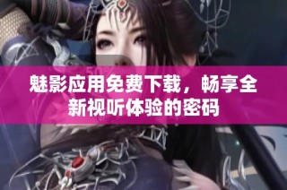 魅影应用免费下载，畅享全新视听体验的密码