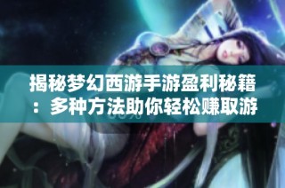 揭秘梦幻西游手游盈利秘籍：多种方法助你轻松赚取游戏财富