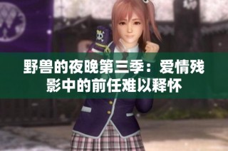 野兽的夜晚第三季：爱情残影中的前任难以释怀