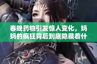 春晚药物引发惊人变化，妈妈的疯狂背后到底隐藏着什么秘密
