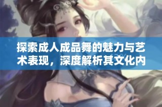 探索成人成品舞的魅力与艺术表现，深度解析其文化内涵