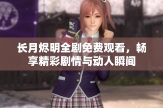 长月烬明全剧免费观看，畅享精彩剧情与动人瞬间