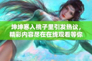 坤坤寒入桃子里引发热议，精彩内容尽在在线观看等你品味