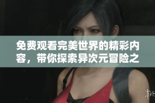 免费观看完美世界的精彩内容，带你探索异次元冒险之旅