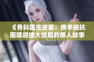 《骨科医生逆袭：携手抵抗困境迎接大结局的感人故事》