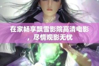 在家畅享飘雪影院高清电影，尽情观影无忧