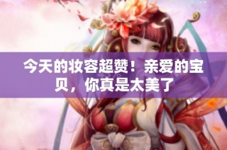 今天的妆容超赞！亲爱的宝贝，你真是太美了