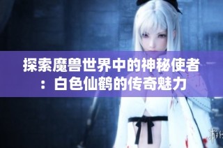 探索魔兽世界中的神秘使者：白色仙鹤的传奇魅力