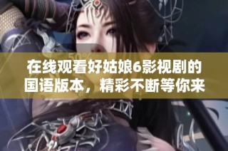 在线观看好姑娘6影视剧的国语版本，精彩不断等你来欣赏