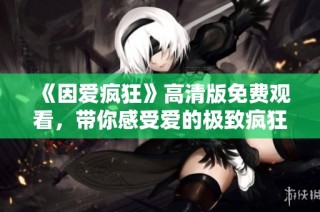 《因爱疯狂》高清版免费观看，带你感受爱的极致疯狂与激情
