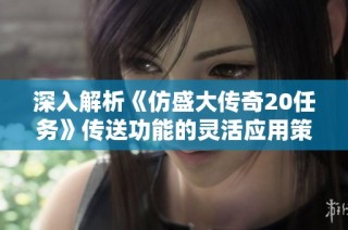 深入解析《仿盛大传奇20任务》传送功能的灵活应用策略与技巧