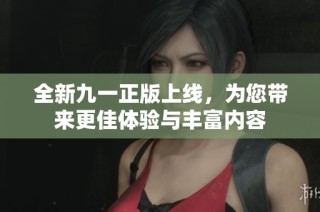全新九一正版上线，为您带来更佳体验与丰富内容