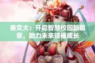 善交大：开启智慧校园新篇章，助力未来领袖成长