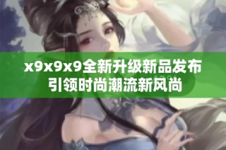x9x9x9全新升级新品发布 引领时尚潮流新风尚