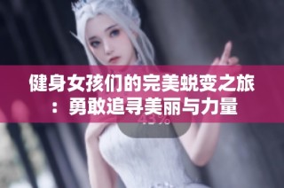 健身女孩们的完美蜕变之旅：勇敢追寻美丽与力量