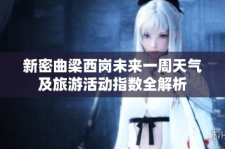 新密曲梁西岗未来一周天气及旅游活动指数全解析