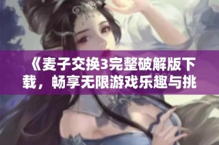 《麦子交换3完整破解版下载，畅享无限游戏乐趣与挑战》