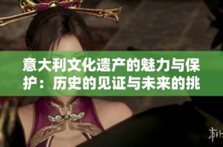 意大利文化遗产的魅力与保护：历史的见证与未来的挑战