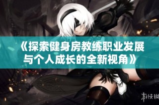 《探索健身房教练职业发展与个人成长的全新视角》