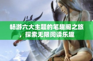 畅游六大主题的笔趣阁之旅，探索无限阅读乐趣
