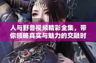 人与野鲁视频精彩全集，带你领略真实与魅力的交融时刻