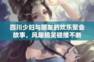 四川少妇与朋友的欢乐聚会故事，风趣搞笑碰撞不断