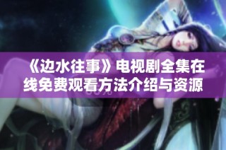 《边水往事》电视剧全集在线免费观看方法介绍与资源分享