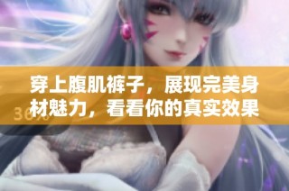 穿上腹肌裤子，展现完美身材魅力，看看你的真实效果如何！