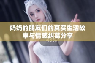 妈妈的朋友们的真实生活故事与情感纠葛分享