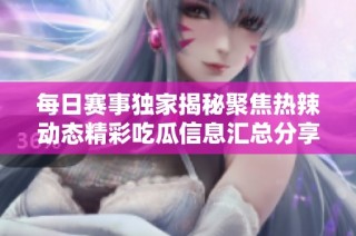 每日赛事独家揭秘聚焦热辣动态精彩吃瓜信息汇总分享