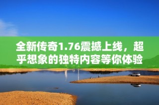 全新传奇1.76震撼上线，超乎想象的独特内容等你体验！