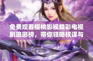 免费观看樱桃影视精彩电视剧琅琊榜，带你领略权谋与爱情的故事
