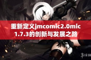 重新定义jmcomic2.0mic1.7.3的创新与发展之路