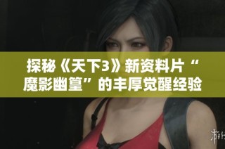 探秘《天下3》新资料片“魔影幽篁”的丰厚觉醒经验与精彩福利