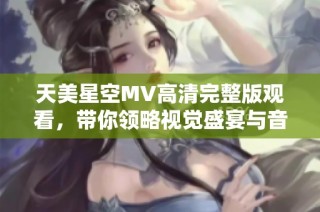 天美星空MV高清完整版观看，带你领略视觉盛宴与音乐魅力