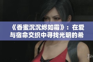 《香蜜沉沉烬如霜》：在爱与宿命交织中寻找光明的希望故事