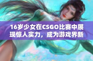 16岁少女在CSGO比赛中展现惊人实力，成为游戏界新星引发关注
