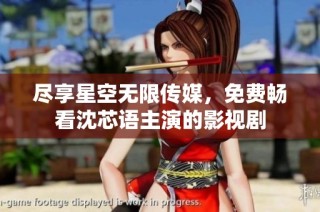 尽享星空无限传媒，免费畅看沈芯语主演的影视剧