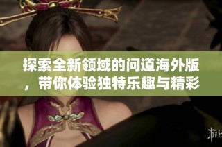 探索全新领域的问道海外版，带你体验独特乐趣与精彩!