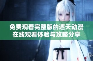 免费观看完整版的遮天动漫在线观看体验与攻略分享