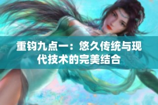 重钧九点一：悠久传统与现代技术的完美结合
