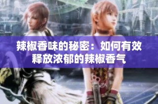 辣椒香味的秘密：如何有效释放浓郁的辣椒香气