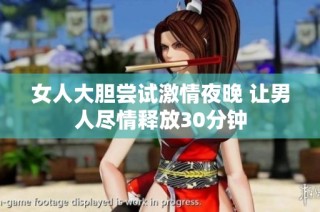 女人大胆尝试激情夜晚 让男人尽情释放30分钟
