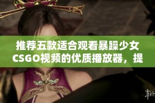 推荐五款适合观看暴躁少女CSGO视频的优质播放器，提升你的观影体验